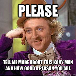 Please  tell me more about this Kony man and how good a person you are  Condescending Wonka