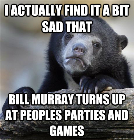 i actually find it a bit sad that bill murray turns up at peoples parties and games - i actually find it a bit sad that bill murray turns up at peoples parties and games  Confession Bear