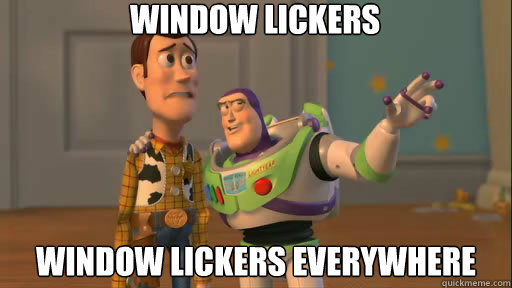 Window Lickers window lickers everywhere  Everywhere