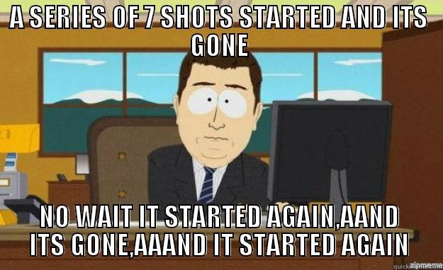 A SERIES OF 7 SHOTS STARTED AND ITS GONE NO WAIT IT STARTED AGAIN,AAND ITS GONE,AAAND IT STARTED AGAIN aaaand its gone