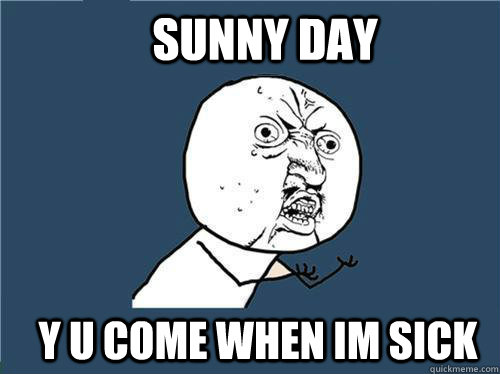 sunny day y u come when im sick  Why you no