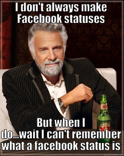 I DON'T ALWAYS MAKE FACEBOOK STATUSES BUT WHEN I DO...WAIT I CAN'T REMEMBER WHAT A FACEBOOK STATUS IS The Most Interesting Man In The World