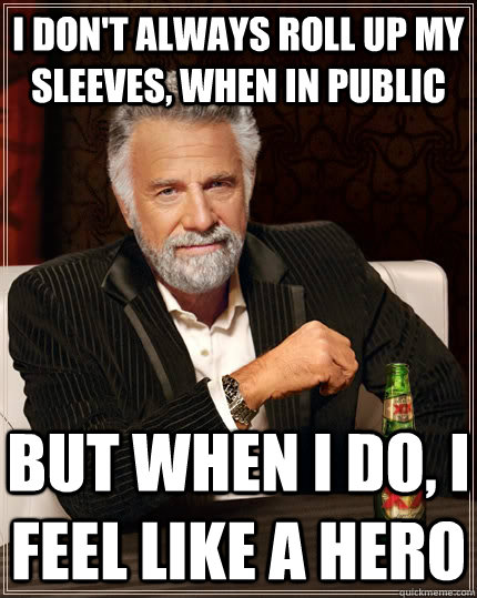 I don't always roll up my sleeves, when in public but when I do, I feel like a hero  The Most Interesting Man In The World