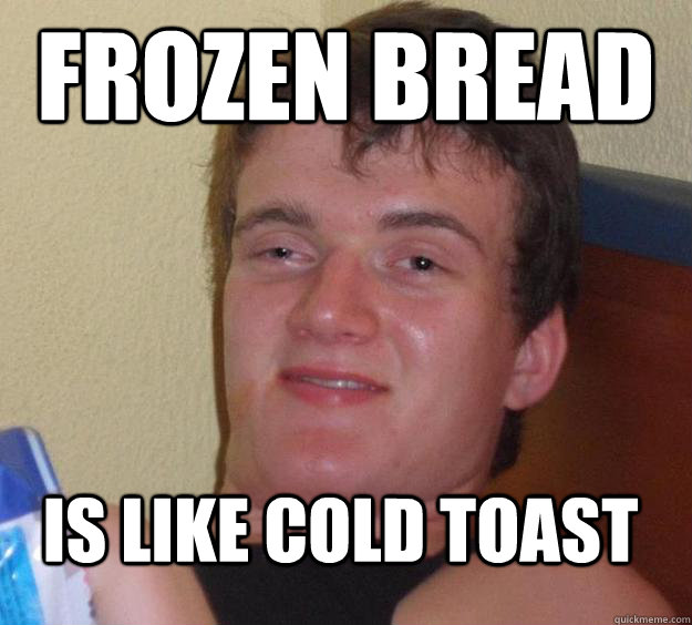 frozen bread is like cold toast  10 Guy