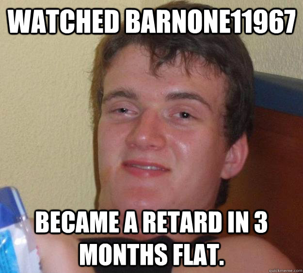 Watched barnone11967 Became a retard in 3 months flat.  10 Guy