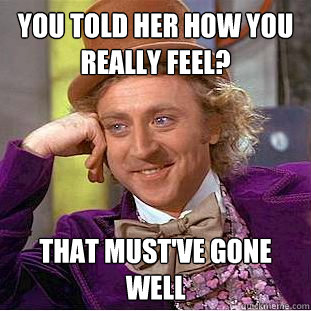 You told her how you really feel? That must've gone well  Creepy Wonka