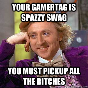 Your Gamertag is Spazzy Swag You Must Pickup All The Bitches  - Your Gamertag is Spazzy Swag You Must Pickup All The Bitches   Condescending Wonka