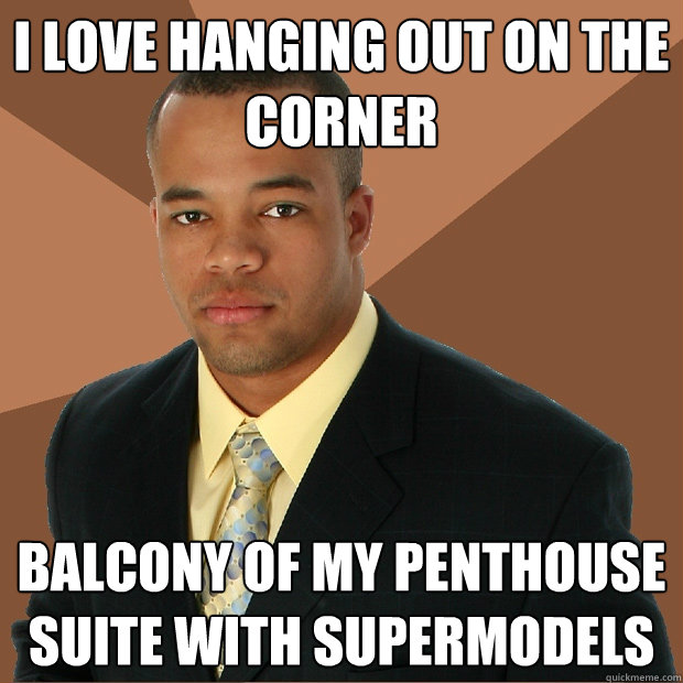 I love hanging out on the corner balcony of my penthouse suite with supermodels - I love hanging out on the corner balcony of my penthouse suite with supermodels  Successful Black Man