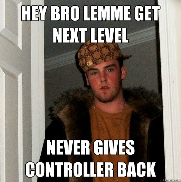 Hey bro lemme get next level Never gives controller back  Scumbag Steve