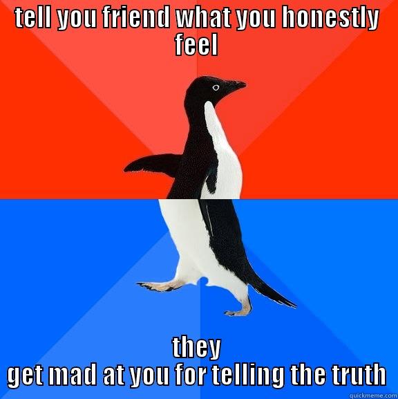 TELL YOU FRIEND WHAT YOU HONESTLY FEEL THEY GET MAD AT YOU FOR TELLING THE TRUTH Socially Awesome Awkward Penguin