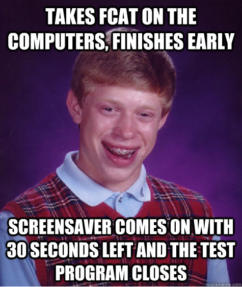 Takes FCAT on the computers, finishes early screensaver comes on with 30 seconds left and the test program closes  Bad Luck Brian