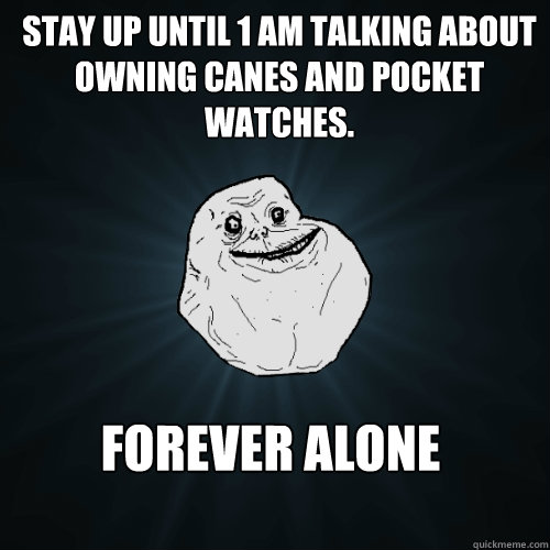 Stay up until 1 am talking about owning canes and pocket watches.  Forever alone   Forever Alone