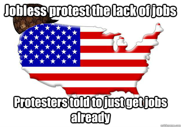 Jobless protest the lack of jobs Protesters told to just get jobs already  Scumbag america