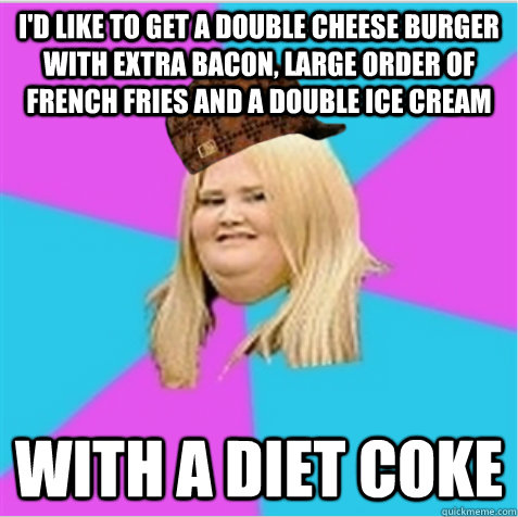 I'd like to get a double cheese burger with extra bacon, large order of french fries and a double ice cream  with a diet coke - I'd like to get a double cheese burger with extra bacon, large order of french fries and a double ice cream  with a diet coke  scumbag fat girl