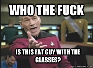 Who the fuck Is this fat guy with the glasses?  Annoyed Picard