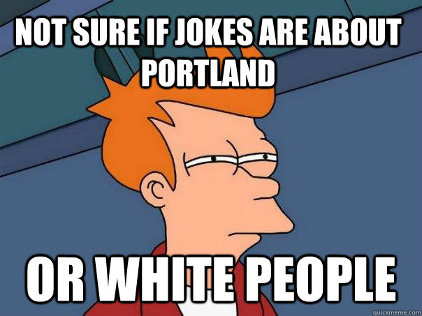 Not sure if jokes are about Portland Or white people  Futurama Fry