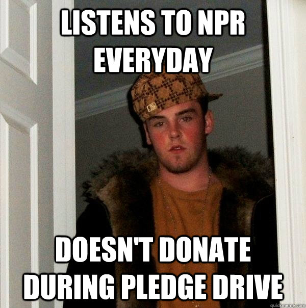 listens to npr everyday doesn't donate during pledge drive  Scumbag Steve