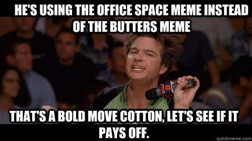 he's using the office space meme instead of the butters meme that's a bold move cotton, let's see if it pays off.   Bold Move Cotton