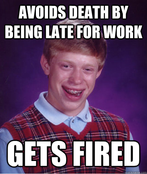 avoids death by being late for work Gets fired  Bad Luck Brian