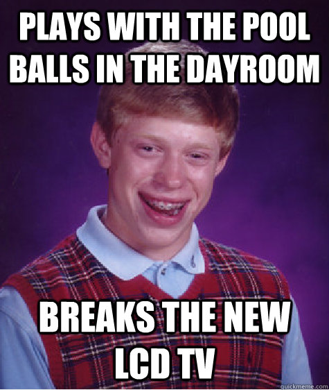 Plays with the pool balls in the dayroom breaks the new lcd tv - Plays with the pool balls in the dayroom breaks the new lcd tv  Bad Luck Brian