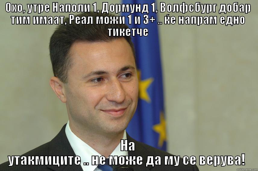 ОХО, УТРЕ НАПОЛИ 1, ДОРМУНД 1, ВОЛФСБУРГ ДОБАР ТИМ ИМААТ, РЕАЛ МОЖИ 1 И 3+ .. ЌЕ НАПРАМ ЕДНО ТИКЕТЧЕ НА УТАКМИЦИТЕ .. НЕ МОЖЕ ДА МУ СЕ ВЕРУВА!  Misc