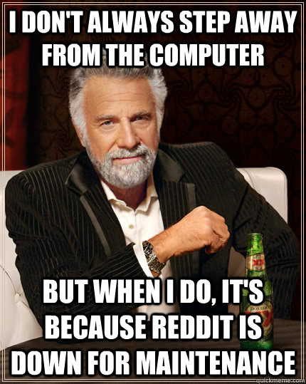 I don't always step away from the computer but when i do, it's because reddit is down for maintenance - I don't always step away from the computer but when i do, it's because reddit is down for maintenance  The Most Interesting Man In The World