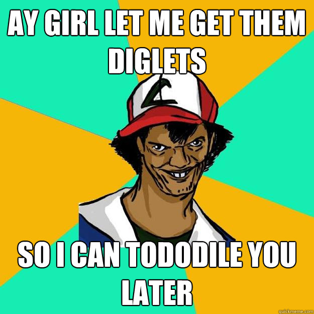 AY GiRl let me get them diglets so i can tododile you later  Ash Pedreiro