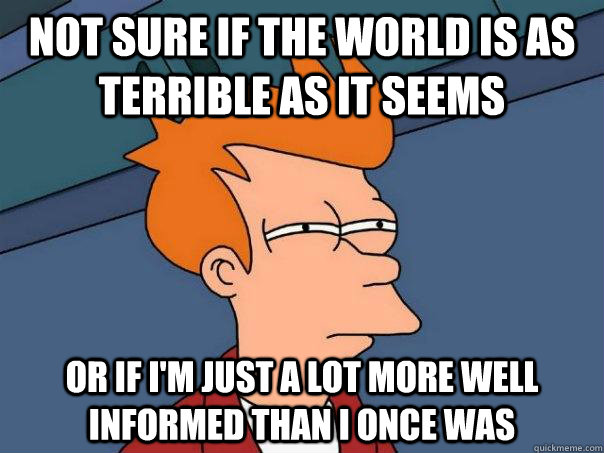 not sure if the world is as terrible as it seems or if i'm just a lot more well informed than i once was - not sure if the world is as terrible as it seems or if i'm just a lot more well informed than i once was  Futurama Fry