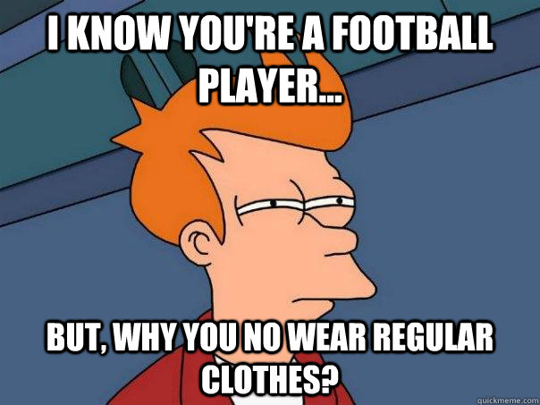 I know you're a football player... but, why you no wear regular clothes?  Futurama Fry