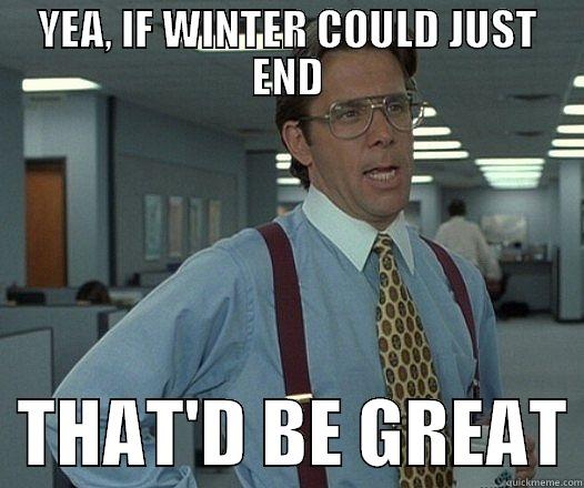 YEA, IF WINTER COULD JUST END   THAT'D BE GREAT Office Space Lumbergh