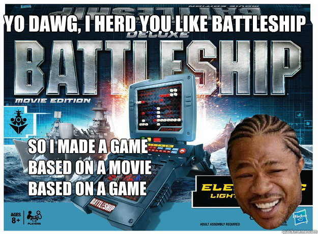 Yo Dawg, i herd you like battleship So i made a game
based on a movie
based on a game - Yo Dawg, i herd you like battleship So i made a game
based on a movie
based on a game  Battleship - Movie edition