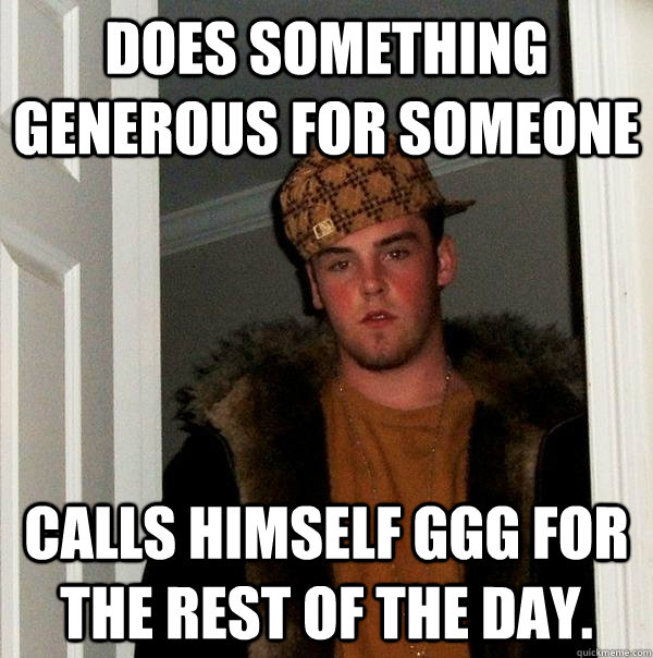 Does something generous for someone Calls himself GGG for the rest of the day.  Scumbag Steve