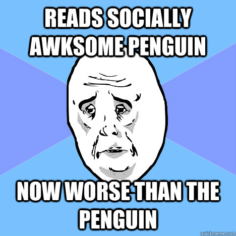 Reads Socially Awksome Penguin now worse than the penguin  Okay Guy