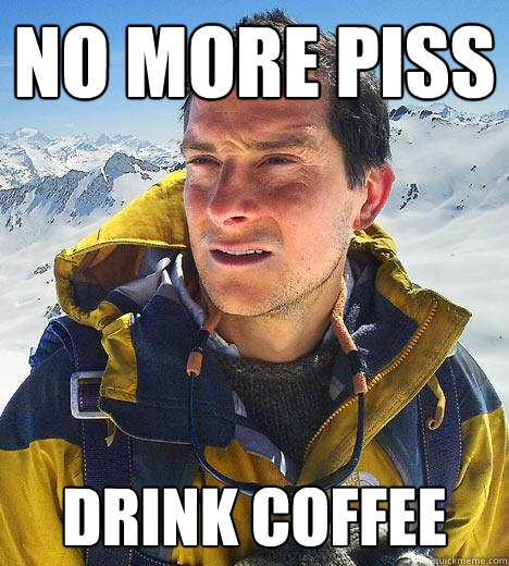 no more piss drink coffee  Bear Grylls