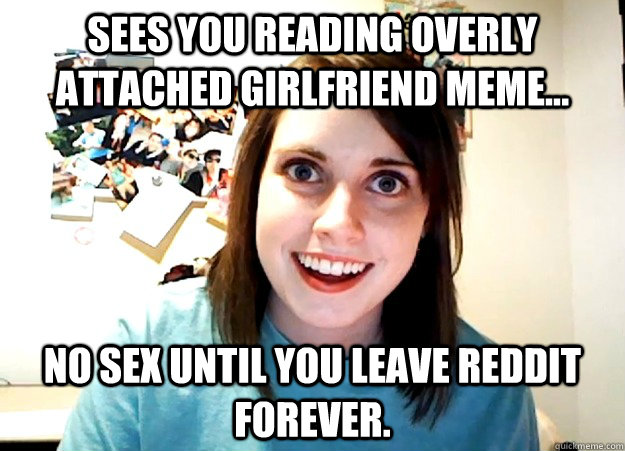 Sees you reading overly attached girlfriend meme... No sex until you leave reddit forever. - Sees you reading overly attached girlfriend meme... No sex until you leave reddit forever.  Overly Attached Girlfriend