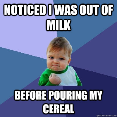 Noticed I was out of Milk Before pouring my cereal - Noticed I was out of Milk Before pouring my cereal  Success Kid