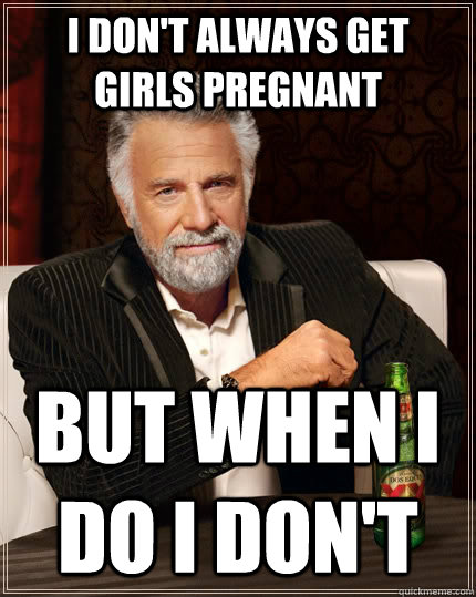 I don't always get girls pregnant  but when I do I don't  The Most Interesting Man In The World