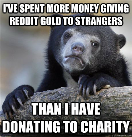 i've spent more money giving reddit gold to strangers than i have donating to charity - i've spent more money giving reddit gold to strangers than i have donating to charity  Confession Bear