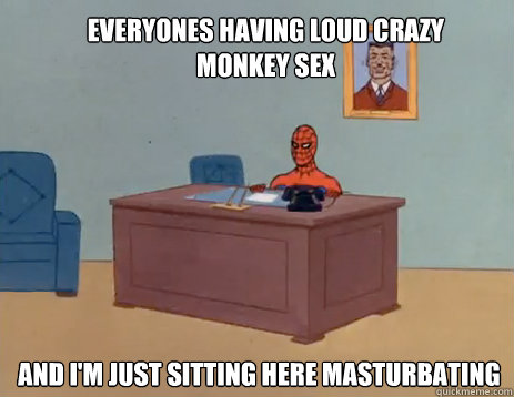 Everyones having loud crazy monkey sex And I'm just sitting here masturbating   masturbating spiderman