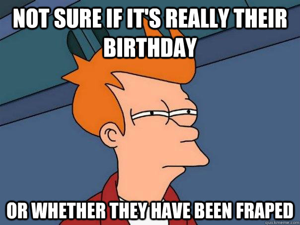 Not sure if it's really their birthday or whether they have been fraped  Futurama Fry