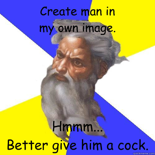 Create man in 
my own image. Hmmm... 
Better give him a cock.  Advice God