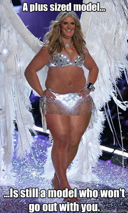 A plus sized model... ...Is still a model who won't go out with you.  Typical American Woman
