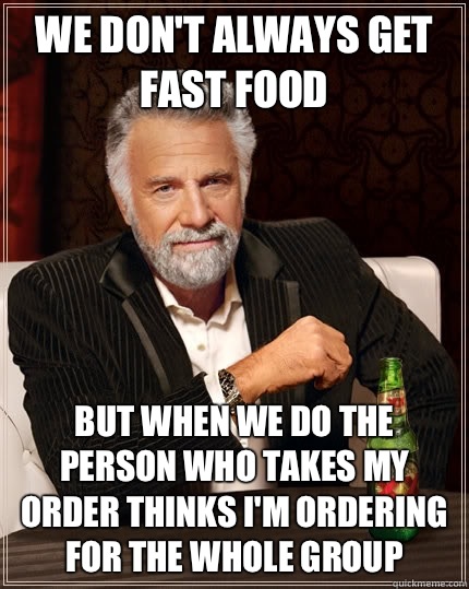 We don't always get fast food But when we do the person who takes my order thinks I'm ordering for the whole group - We don't always get fast food But when we do the person who takes my order thinks I'm ordering for the whole group  The Most Interesting Man In The World