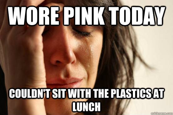 Wore pink today couldn't sit with the plastics at lunch  - Wore pink today couldn't sit with the plastics at lunch   First World Problems