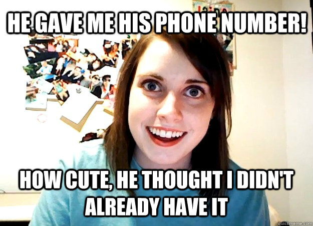 he gave me his phone number! How cute, he thought I didn't already have it  Overly Attached Girlfriend