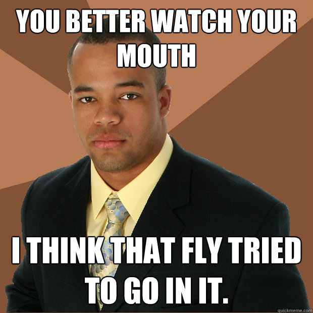 You better watch your mouth I think that fly tried to go in it. - You better watch your mouth I think that fly tried to go in it.  Successful Black Man