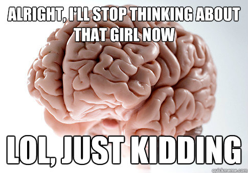 Alright, I'll stop thinking about that girl now lol, just kidding  Scumbag Brain