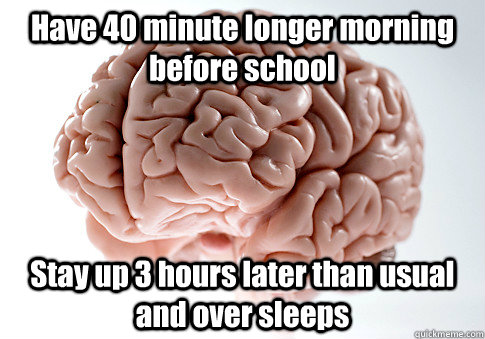 Have 40 minute longer morning before school Stay up 3 hours later than usual and over sleeps  Scumbag Brain