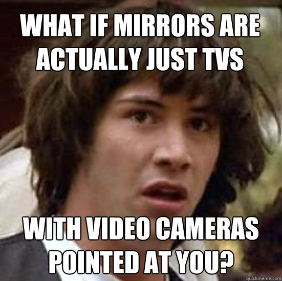 What if mirrors are actually just TVs With video cameras pointed at you?  conspiracy keanu