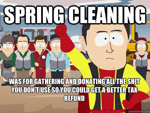 Spring Cleaning was for gathering and donating all the shit you don't use so you could get a better tax refund - Spring Cleaning was for gathering and donating all the shit you don't use so you could get a better tax refund  Captain Hindsight